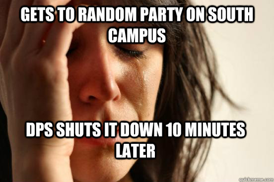 Gets to random party on south campus DPS shuts it down 10 minutes later  First World Problems