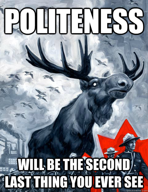 politeness will be the second last thing you ever see - politeness will be the second last thing you ever see  Vindictive Canadian Moose Overlord