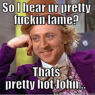 SO I HEAR UR PRETTY FUCKIN LAME? THATS PRETTY HOT JOHN...  Condescending Wonka