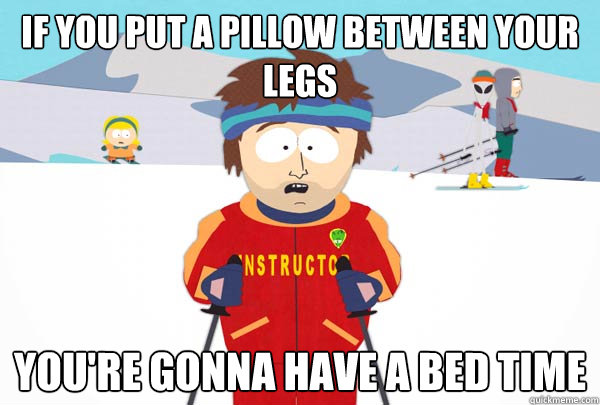 If you put a pillow between your legs you're gonna have a bed time  Super Cool Ski Instructor