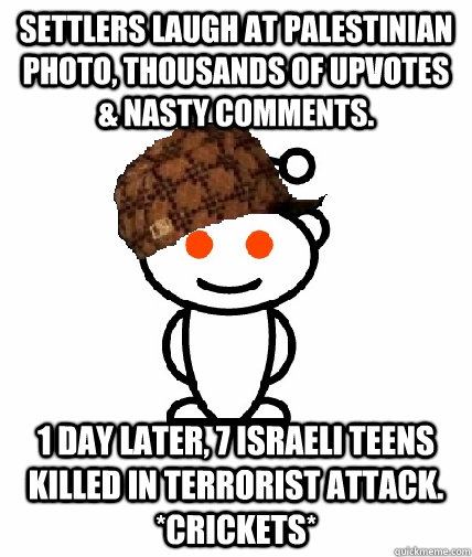 Settlers laugh at Palestinian photo, thousands of upvotes & nasty comments. 1 day later, 7 Israeli teens killed in terrorist attack.  *crickets*  Scumbag Reddit