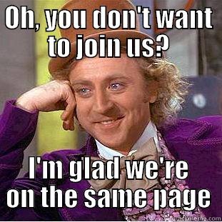 OH, YOU DON'T WANT TO JOIN US? I'M GLAD WE'RE ON THE SAME PAGE Condescending Wonka