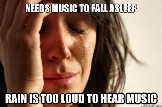 Needs music to fall asleep Rain is too loud to hear music  First World Problems