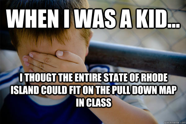 WHEN I WAS A KID... I thougt the entire state of Rhode Island could fit on the pull down map in class  Confession kid