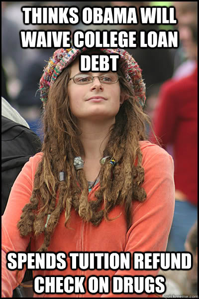 Thinks Obama will waive college loan debt Spends tuition refund check on drugs - Thinks Obama will waive college loan debt Spends tuition refund check on drugs  College Liberal