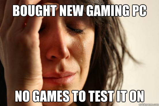 Bought new gaming PC No games to test it on  First World Problems