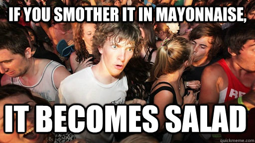 If you smother it in mayonnaise, it becomes salad  Sudden Clarity Clarence