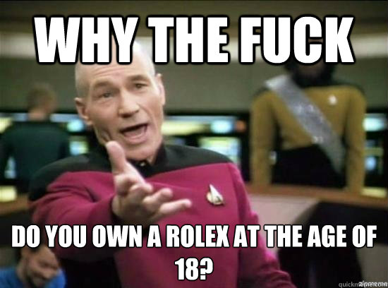 Why the fuck do you own a rolex at the age of 18?  Annoyed Picard HD