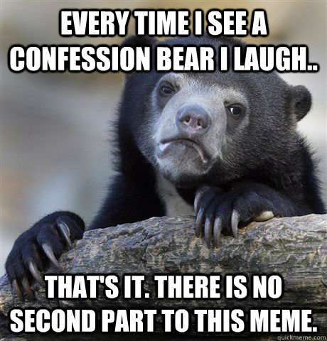 Every time I see a Confession Bear I laugh.. That's it. There is no second part to this MEME.  Confession Bear