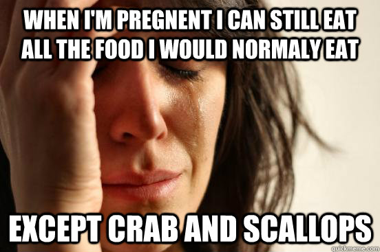 When i'm pregnent i can still eat all the food i would normaly eat except crab and scallops  First World Problems