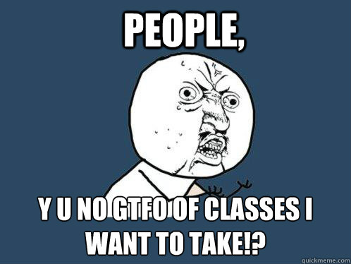 PEOPLE, Y U NO GTFO of classes I want to take!?  Y U No
