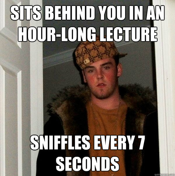 Sits behind you in an hour-long lecture Sniffles every 7 seconds  Scumbag Steve