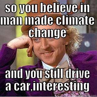 SO YOU BELIEVE IN MAN MADE CLIMATE CHANGE AND YOU STILL DRIVE A CAR,INTERESTING Condescending Wonka