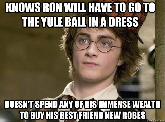 Knows Ron will have to go to the Yule Ball in a dress Doesn't spend any of his immense wealth to buy his best friend new robes - Knows Ron will have to go to the Yule Ball in a dress Doesn't spend any of his immense wealth to buy his best friend new robes  Scumbag Harry Potter