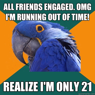 all friends engaged. OMG i'm running out of time! Realize i'm only 21  Paranoid Parrot