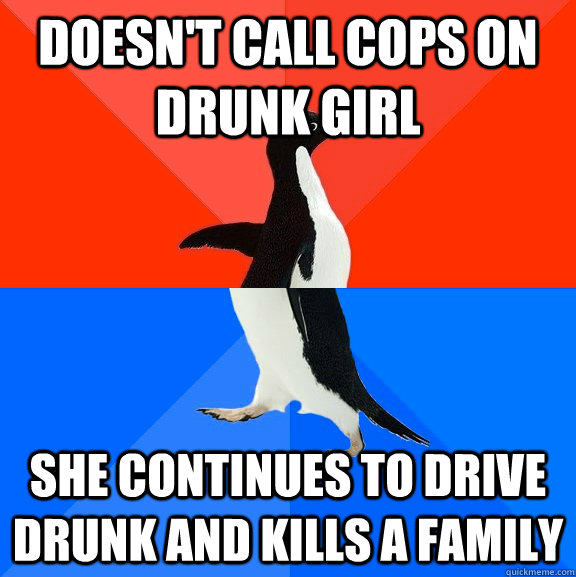 Doesn't call cops on drunk girl she continues to drive drunk and kills a family  Socially Awesome Awkward Penguin