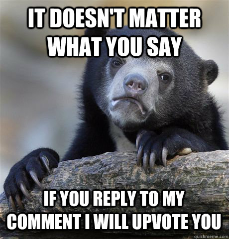 it doesn't matter what you say if you reply to my comment i will upvote you  Confession Bear