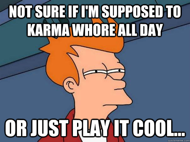 Not sure if I'm supposed to Karma Whore all day Or just play it cool... - Not sure if I'm supposed to Karma Whore all day Or just play it cool...  Futurama Fry