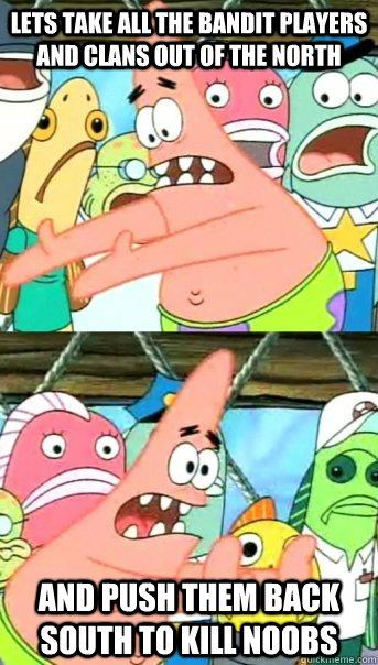 Lets take all the bandit players and clans out of the north and push them back south to kill noobs  Push it somewhere else Patrick