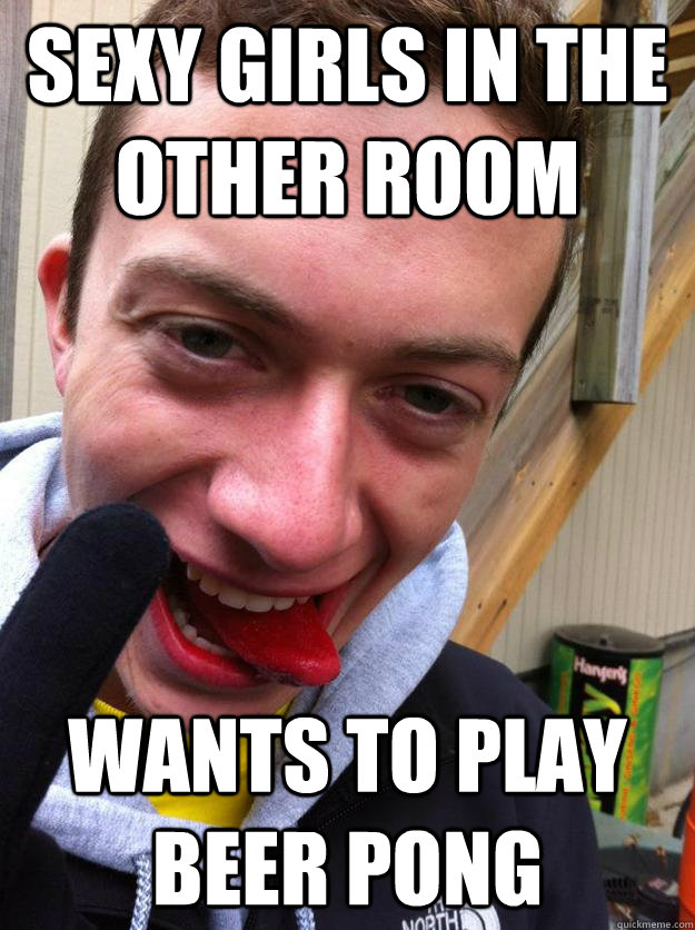 SExy girls in the other room Wants to play beer pong  Conflicted Frat Guy