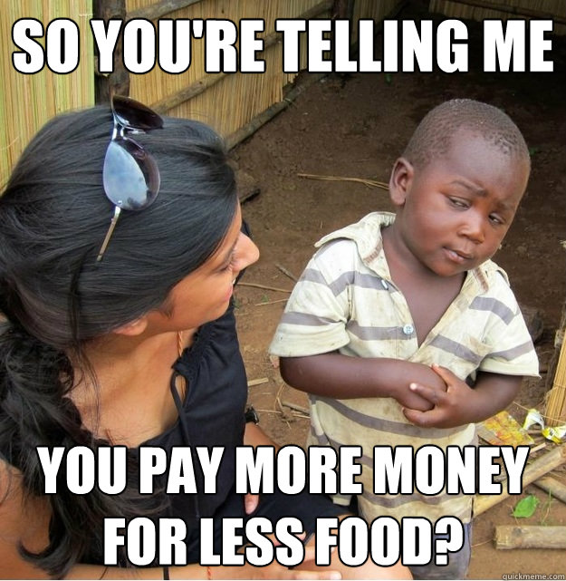 so you're telling me you pay more money for less food?  Skeptical Third World Kid