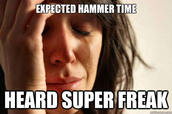 Expected Hammer Time Heard Super Freak  First World Problems