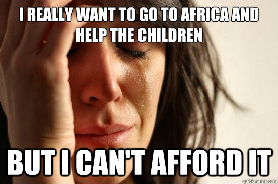 I really want to go to africa and help the children But I can't afford it  First World Problems