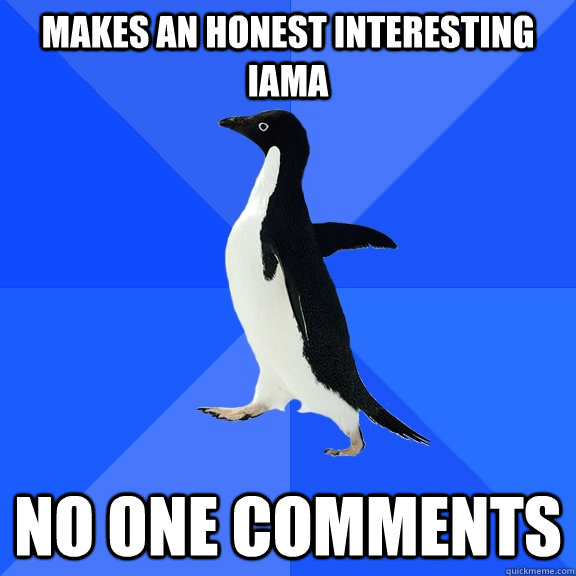 makes an honest interesting IAmA No one comments  Socially Awkward Penguin