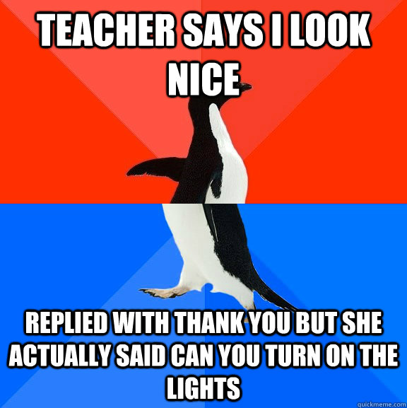 Teacher says i look nice  Replied with thank you but she actually said can you turn on the lights  Socially Awesome Awkward Penguin