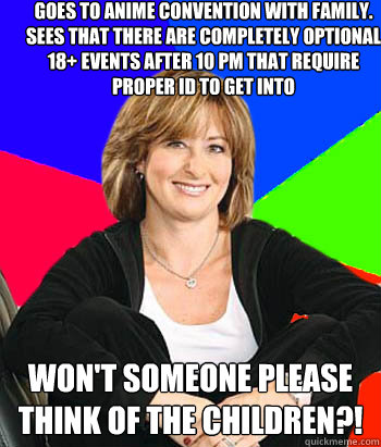 goes to anime convention with family. sees that there are completely optional 18+ events after 10 PM that require proper ID to get into won't someone please think of the children?! - goes to anime convention with family. sees that there are completely optional 18+ events after 10 PM that require proper ID to get into won't someone please think of the children?!  Sheltering Suburban Mom