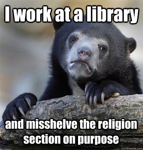 I work at a library and misshelve the religion section on purpose   Confession Bear