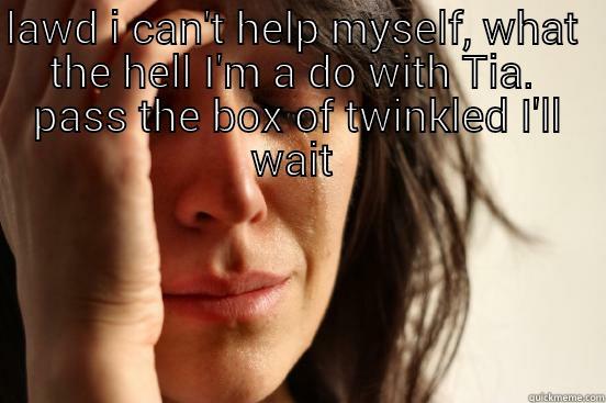 LAWD I CAN'T HELP MYSELF, WHAT  THE HELL I'M A DO WITH TIA.  PASS THE BOX OF TWINKLED I'LL WAIT   First World Problems