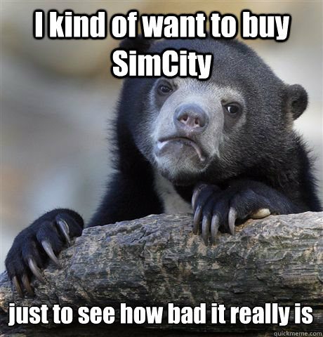 I kind of want to buy SimCity just to see how bad it really is  Confession Bear