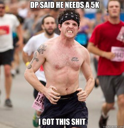 DP said he needs a 5k I got this shit  Marathon runner