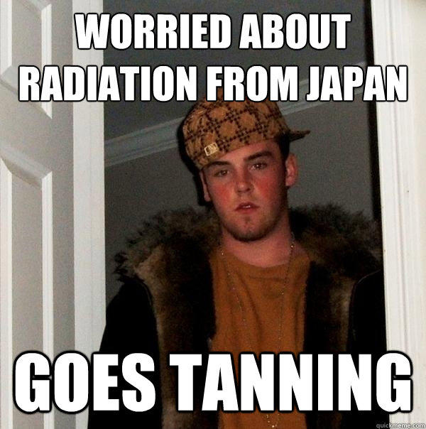 Worried about Radiation from Japan Goes tanning - Worried about Radiation from Japan Goes tanning  Scumbag Steve