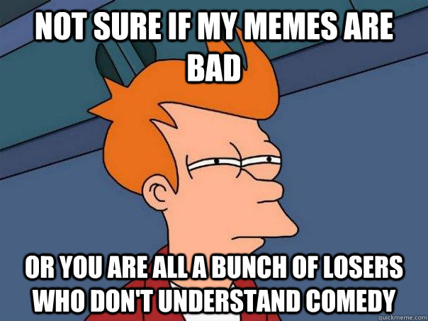 Not sure if my memes are bad Or you are all a bunch of losers who don't understand comedy  Futurama Fry