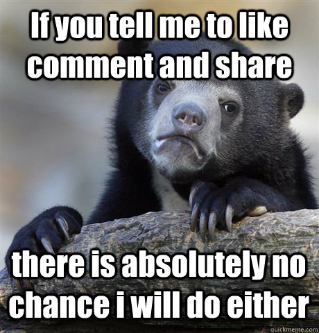 If you tell me to like comment and share there is absolutely no chance i will do either  Confession Bear