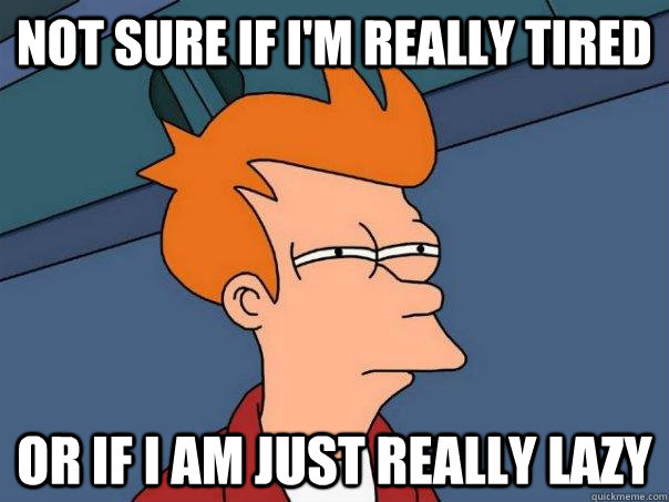 Not sure if i'm really tired Or if i am just really lazy  Futurama Fry