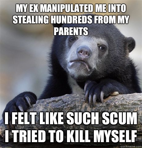 My ex manipulated me into stealing hundreds from my parents I felt like such scum I tried to kill myself   Confession Bear