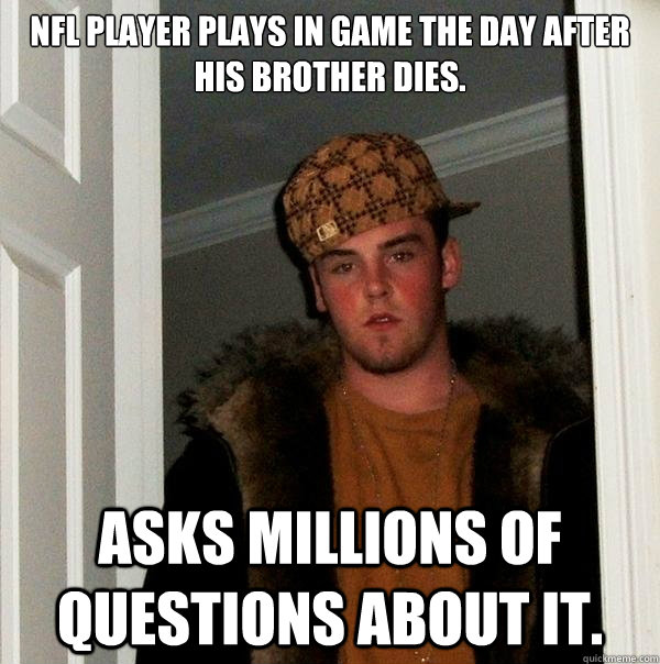 NFL player plays in game the day after his brother dies. Asks millions of questions about it.  Scumbag Steve