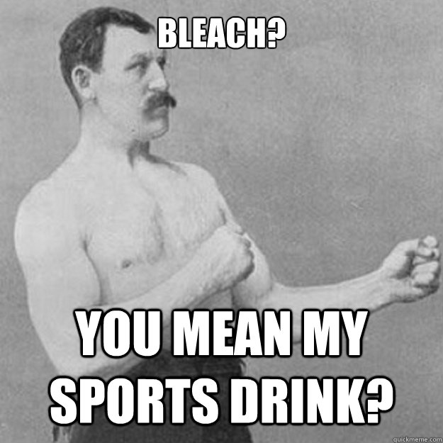 Bleach? You mean my sports drink?  overly manly man
