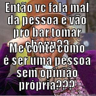 ENTÃO VC FALA MAL DA PESSOA E VÃO PRO BAR TOMAR CHOPP?? ME CONTE COMO É SER UMA PESSOA SEM OPINIÃO PRÓPRIA??? Condescending Wonka