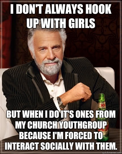 I don't always hook up with girls but when I do it's ones from my church youthgroup because I'm forced to interact socially with them.  The Most Interesting Man In The World