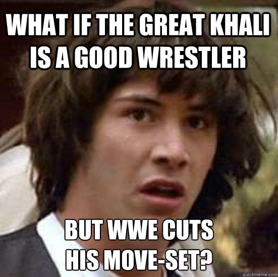 What if the great khali is a good wrestler but wwe cuts 
his move-set?  conspiracy keanu