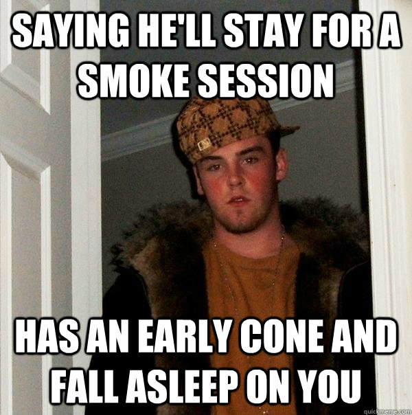 Saying he'll stay for a smoke session Has an early cone and fall asleep on you - Saying he'll stay for a smoke session Has an early cone and fall asleep on you  Scumbag Steve