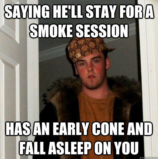Saying he'll stay for a smoke session Has an early cone and fall asleep on you  Scumbag Steve