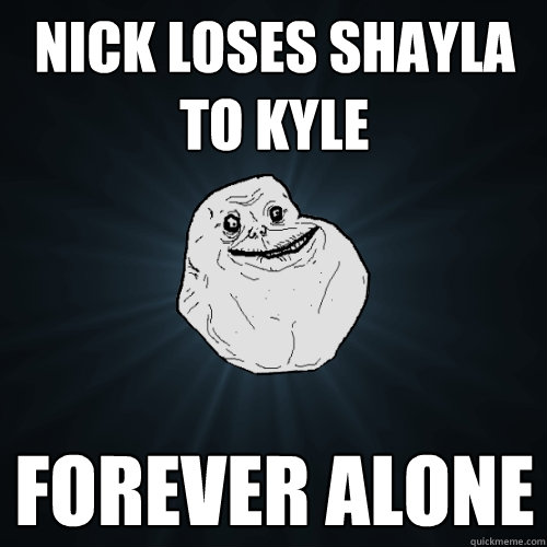 Nick loses shayla to Kyle Forever Alone  Forever Alone