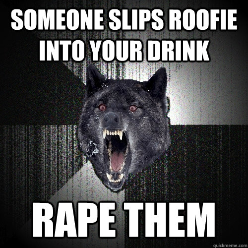someone slips roofie into your drink rape them  Insanity Wolf