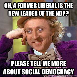 Oh, a former Liberal is the new leader of the NDP? Please tell me more about social democracy  Condescending Wonka