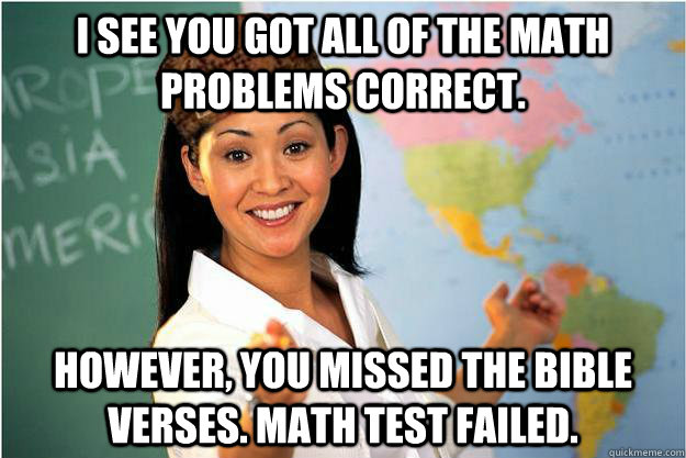 I see you got all of the math problems correct.  However, you missed the bible verses. Math test failed.   Scumbag Teacher
